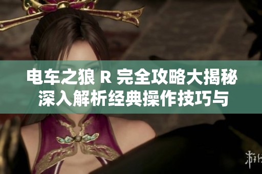 电车之狼 R 完全攻略大揭秘 深入解析经典操作技巧与玩法策略