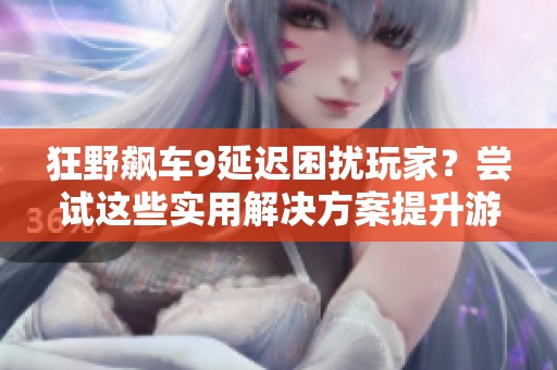 狂野飙车9延迟困扰玩家？尝试这些实用解决方案提升游戏体验！