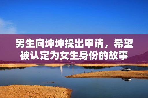 男生向坤坤提出申请，希望被认定为女生身份的故事