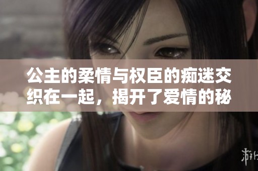 公主的柔情与权臣的痴迷交织在一起，揭开了爱情的秘密与宫廷的纷争