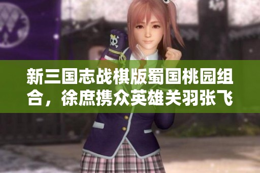 新三国志战棋版蜀国桃园组合，徐庶携众英雄关羽张飞刘备赵云再战天下!