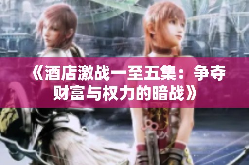 《酒店激战一至五集：争夺财富与权力的暗战》