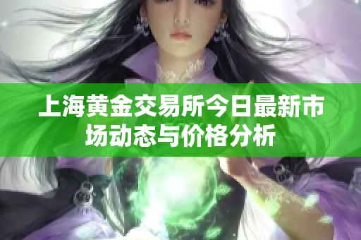 上海黄金交易所今日最新市场动态与价格分析