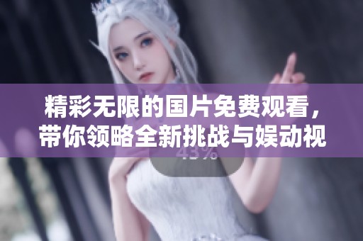 精彩无限的国片免费观看，带你领略全新挑战与娱动视界
