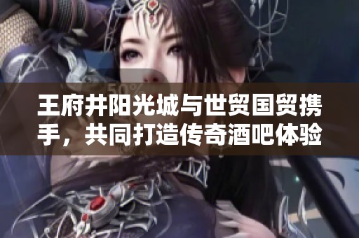 王府井阳光城与世贸国贸携手，共同打造传奇酒吧体验——十二兽酒吧盛大开启