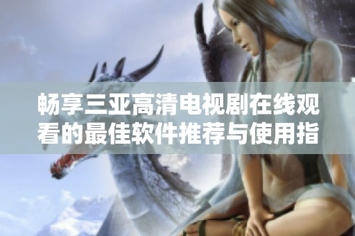 畅享三亚高清电视剧在线观看的最佳软件推荐与使用指南
