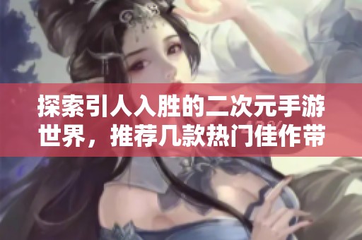 探索引人入胜的二次元手游世界，推荐几款热门佳作带你畅游精彩冒险