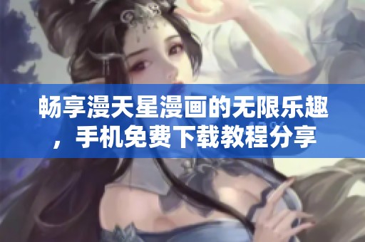 畅享漫天星漫画的无限乐趣，手机免费下载教程分享