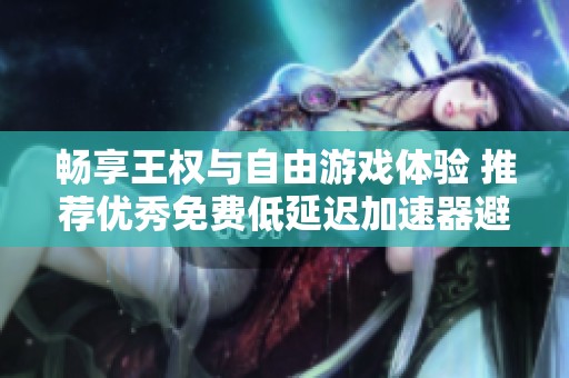 畅享王权与自由游戏体验 推荐优秀免费低延迟加速器避免丢包问题分享