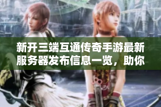 新开三端互通传奇手游最新服务器发布信息一览，助你畅享游戏乐趣