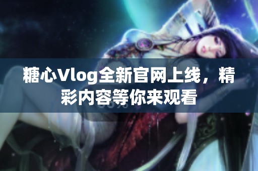 糖心Vlog全新官网上线，精彩内容等你来观看