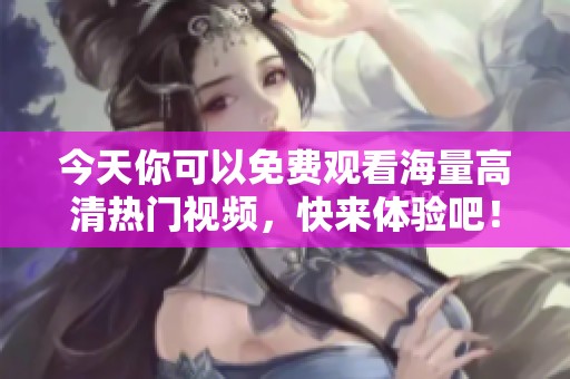 今天你可以免费观看海量高清热门视频，快来体验吧！
