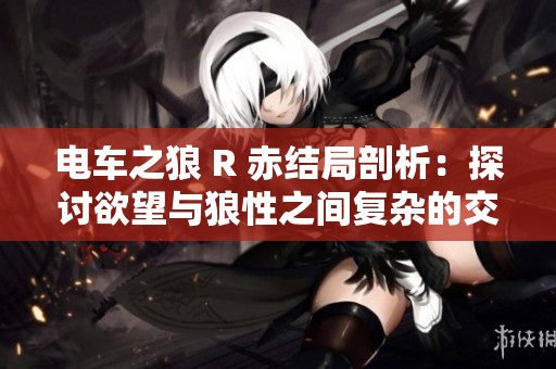 电车之狼 R 赤结局剖析：探讨欲望与狼性之间复杂的交织关系