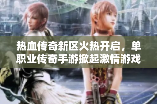 热血传奇新区火热开启，单职业传奇手游掀起激情游戏新体验，让我们一同探索！
