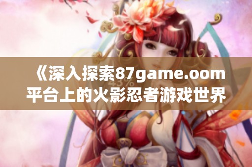 《深入探索87game.oom平台上的火影忍者游戏世界》