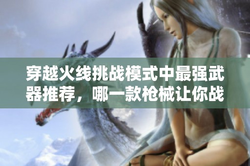 穿越火线挑战模式中最强武器推荐，哪一款枪械让你战无不胜？