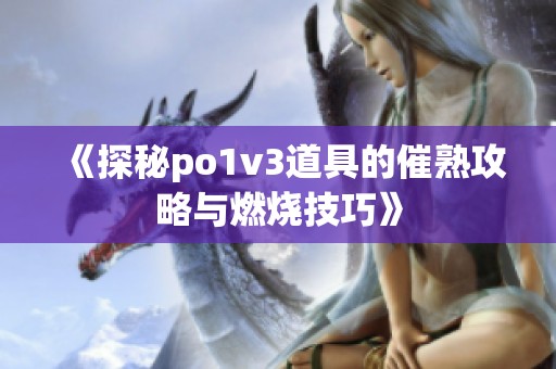 《探秘po1v3道具的催熟攻略与燃烧技巧》