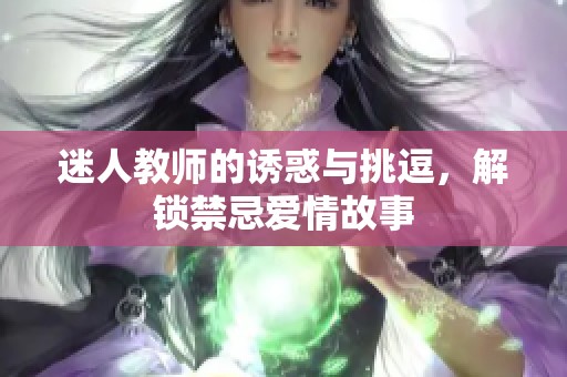 迷人教师的诱惑与挑逗，解锁禁忌爱情故事
