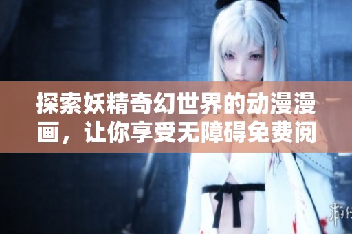 探索妖精奇幻世界的动漫漫画，让你享受无障碍免费阅读体验
