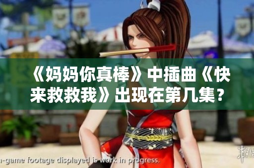 《妈妈你真棒》中插曲《快来救救我》出现在第几集？