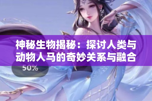 神秘生物揭秘：探讨人类与动物人马的奇妙关系与融合现象