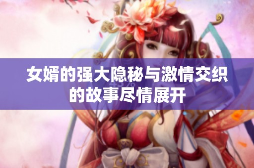 女婿的强大隐秘与激情交织的故事尽情展开