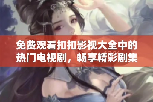 免费观看扣扣影视大全中的热门电视剧，畅享精彩剧集不再难