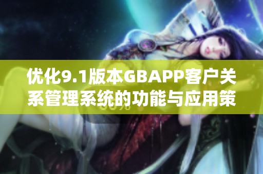 优化9.1版本GBAPP客户关系管理系统的功能与应用策略