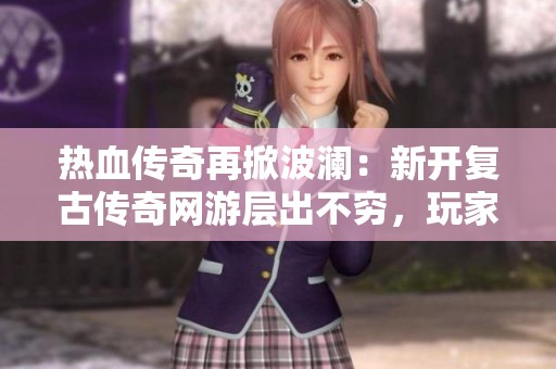 热血传奇再掀波澜：新开复古传奇网游层出不穷，玩家如何选择最适合的那款