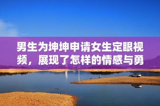 男生为坤坤申请女生定眼视频，展现了怎样的情感与勇气