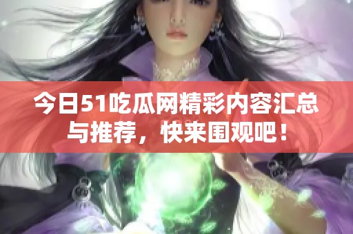 今日51吃瓜网精彩内容汇总与推荐，快来围观吧！