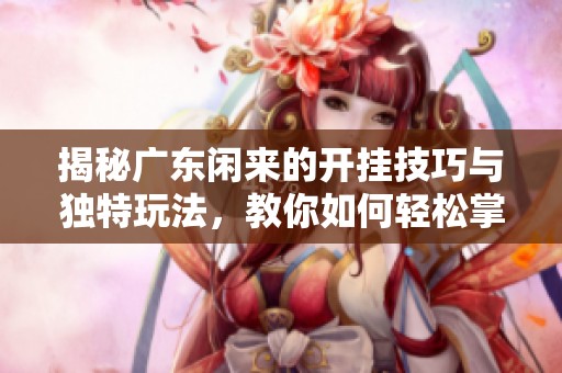 揭秘广东闲来的开挂技巧与独特玩法，教你如何轻松掌握传奇王者辅攻略