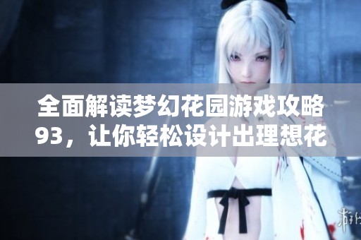 全面解读梦幻花园游戏攻略93，让你轻松设计出理想花园的完美技巧与心得分享