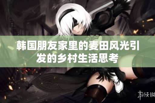 韩国朋友家里的麦田风光引发的乡村生活思考