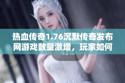 热血传奇1.76沉默传奇发布网游戏数量激增，玩家如何选择最适合自己的版本