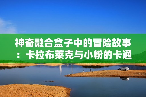 神奇融合盒子中的冒险故事：卡拉布莱克与小粉的卡通简笔画之旅