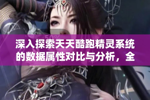 深入探索天天酷跑精灵系统的数据属性对比与分析，全面解读其特色与玩法攻略