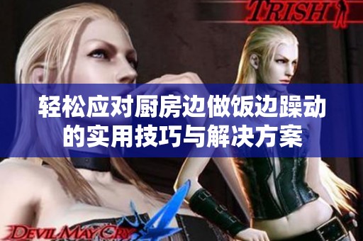 轻松应对厨房边做饭边躁动的实用技巧与解决方案