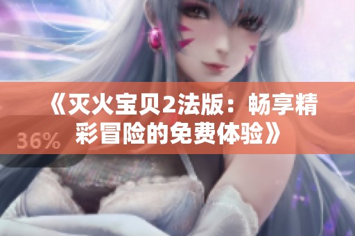 《灭火宝贝2法版：畅享精彩冒险的免费体验》