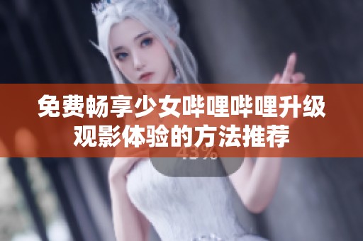 免费畅享少女哔哩哔哩升级观影体验的方法推荐