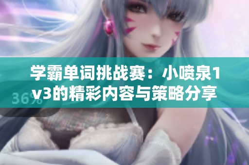 学霸单词挑战赛：小喷泉1v3的精彩内容与策略分享