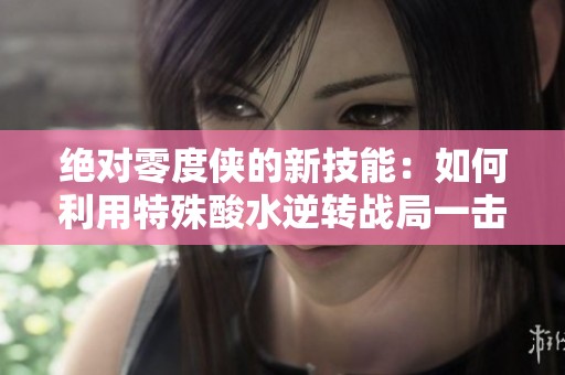 绝对零度侠的新技能：如何利用特殊酸水逆转战局一击全场敌人