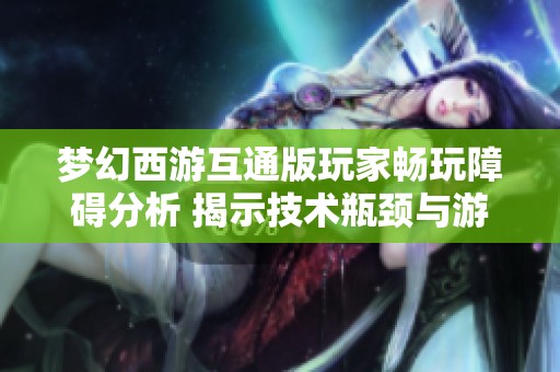 梦幻西游互通版玩家畅玩障碍分析 揭示技术瓶颈与游戏体验问题的深层原因