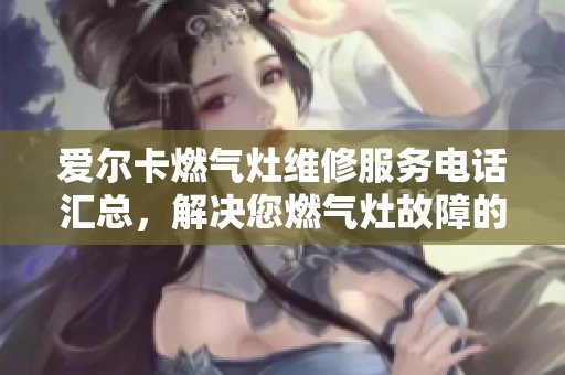 爱尔卡燃气灶维修服务电话汇总，解决您燃气灶故障的最佳选择