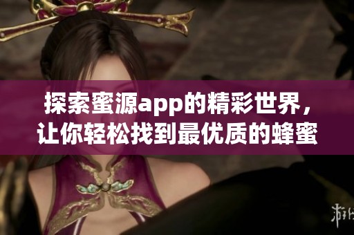 探索蜜源app的精彩世界，让你轻松找到最优质的蜂蜜资源