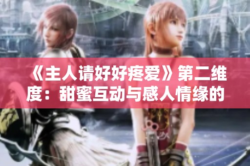 《主人请好好疼爱》第二维度：甜蜜互动与感人情缘的新篇章