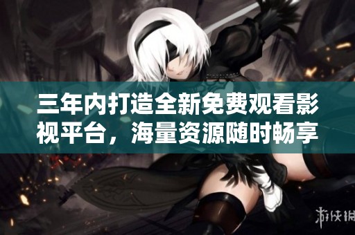 三年内打造全新免费观看影视平台，海量资源随时畅享
