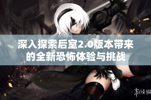 深入探索后室2.0版本带来的全新恐怖体验与挑战