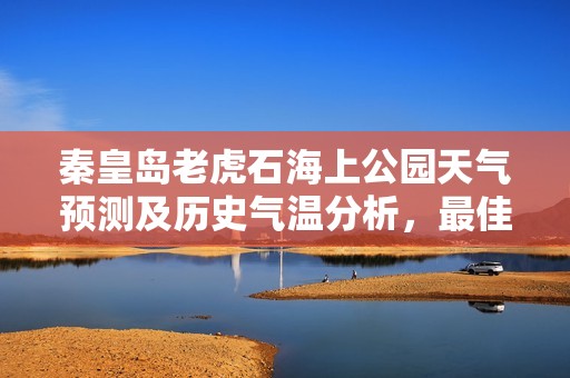 秦皇岛老虎石海上公园天气预测及历史气温分析，最佳旅游指数全面指南