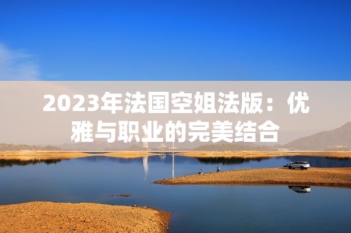 2023年法国空姐法版：优雅与职业的完美结合